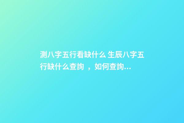 測八字五行看缺什么 生辰八字五行缺什么查詢，如何查詢生辰八字五行缺什么？